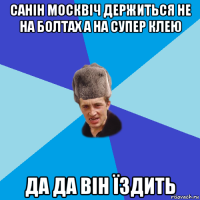 санін москвіч держиться не на болтах а на супер клею да да він їздить