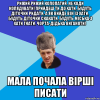 рижий,рижий колопатий, не ходи колядувати! прийдеш ти до хати, будуть діточки ридати. а як вийде він із хати, будуть діточки скакати, будуть міська з хати гнати, чорта-дідька виганяти! мала почала вірші писати