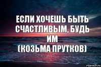 Если хочешь быть счастливым, будь им
(Козьма Прутков)