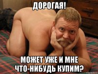 дорогая! может уже и мне что-нибудь купим?