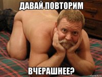 давай повторим вчерашнее?