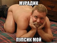 мурадик пупсик мой