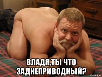  владя,ты что заднеприводный?