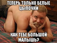 теперь только белые цыпочки как тебе большой малышь?