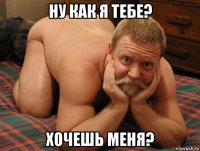 ну как я тебе? хочешь меня?