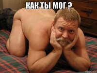 как ты мог ? 