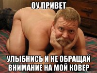 оу привет улыбнись и не обращай внимание на мой ковер