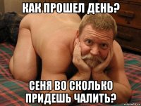 как прошел день? сеня во сколько придешь чалить?