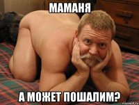 маманя а может пошалим?