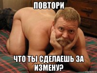 повтори что ты сделаешь за измену?