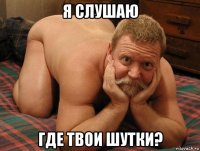 я слушаю где твои шутки?