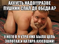 аххуеть надо!!!разве пушкин спал до обеда а? у него в 9 утра уже была цепь золотая,и катяра ахуевший!