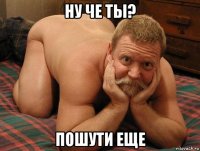 ну че ты? пошути еще