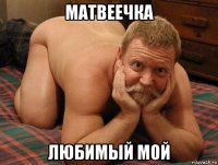 матвеечка любимый мой