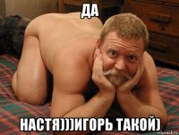 да настя)))игорь такой)