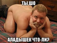 ты шо аладышек что-ли?