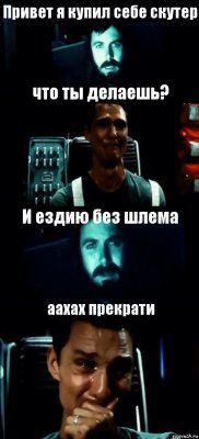 Привет я купил себе скутер что ты делаешь? И ездию без шлема аахах прекрати