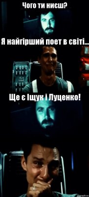 Чого ти ниєш? Я найгірший поет в світі... Ще є Іщук і Луценко! 