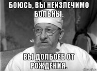 боюсь, вы неизлечимо больны. вы долбоеб от рождения.