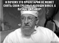 и почему это пролетарий не может снять свои гразные калоши внизу, а пачкает мрамор! 