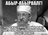 абыр-абырвалг! и почему это пролетарий не может снять свои гразные калоши внизу, а пачкает мрамор!