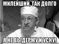 милейший, так долго я не выдержу и усну!