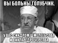 вы больны,голубчик. у вас синдром шмелеебства и винтаредрочерства