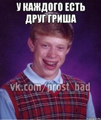 у каждого есть друг гриша 