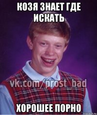 козя знает где искать хорошее порно