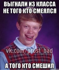 выгнали из класса не того кто смеялся а того кто смешил