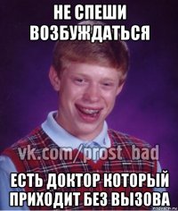 не спеши возбуждаться есть доктор который приходит без вызова