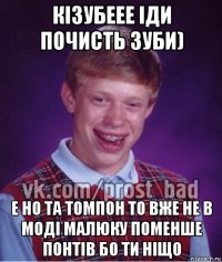 кізубеее іди почисть зуби) е но та томпон то вже не в моді малюку поменше понтів бо ти ніщо