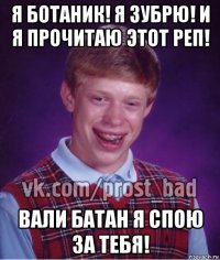 я ботаник! я зубрю! и я прочитаю этот реп! вали батан я спою за тебя!