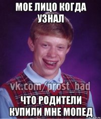 мое лицо когда узнал что родители купили мне мопед