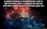 и андрей закричал: я покину причал, если ты мне откроешь секрет. и сиддхартха ответил: спокойно, андрей, никакого причала здесь нет! 