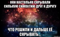 они настолько скрывали сильную симпатию друг к дуругу что решили и дальше её скрывать...