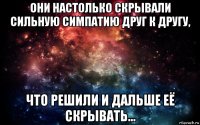 они настолько скрывали сильную симпатию друг к другу, что решили и дальше её скрывать...