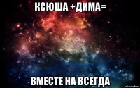 ксюша +дима= вместе на всегда