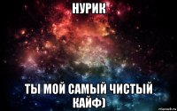 нурик ты мой самый чистый кайф)