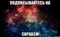 подписывайтесь на сарказм