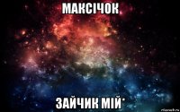 максічок зайчик мій*