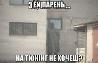 ей парень на тюнінг не хочеш?