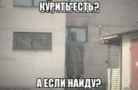 курить есть? а если найду?