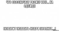 что обозначает размер xxxl... на одежде (x)ватит (x)авать (x)аря (l)опнет....!