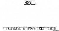 скука не смотрите тут пусто приколов нет