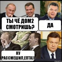 Ты чё Дом2 смотришь? Да Ну рассмешил,епта))