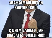 уважаемый антон викторович! с днем вашего, так сказать, рождения!!!