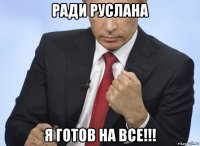 ради руслана я готов на все!!!