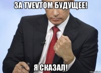 за tvevtom будущее! я сказал!