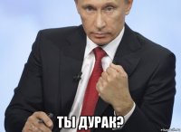  ты дурак?